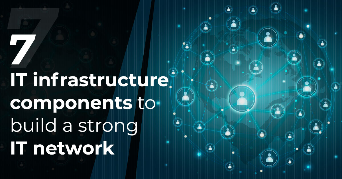 7 main IT infrastructure components to build a strong IT network