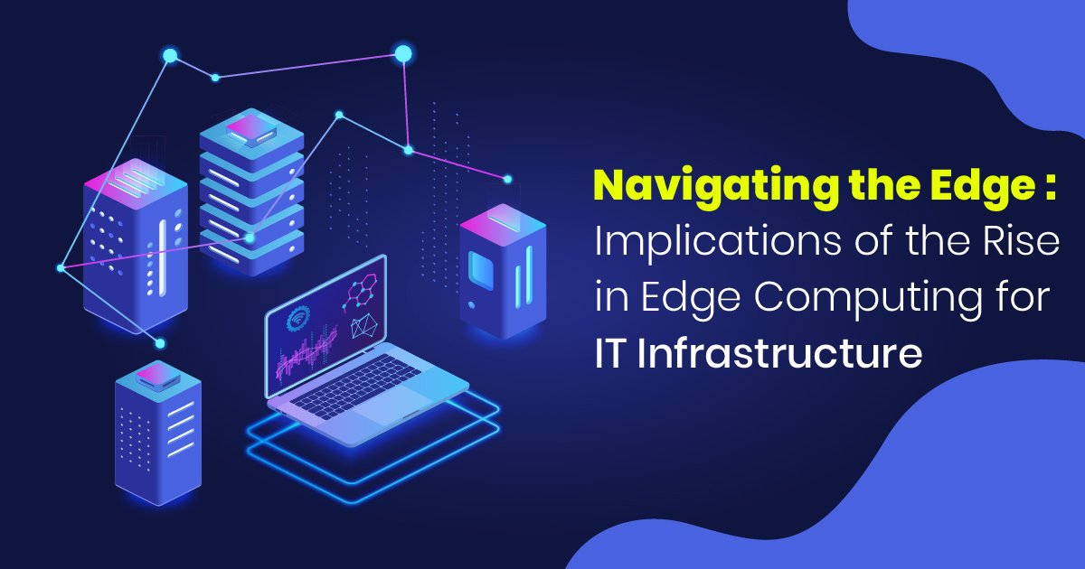 Navigating the Edge: Implications of the Rise in Edge Computing for IT Infrastructure