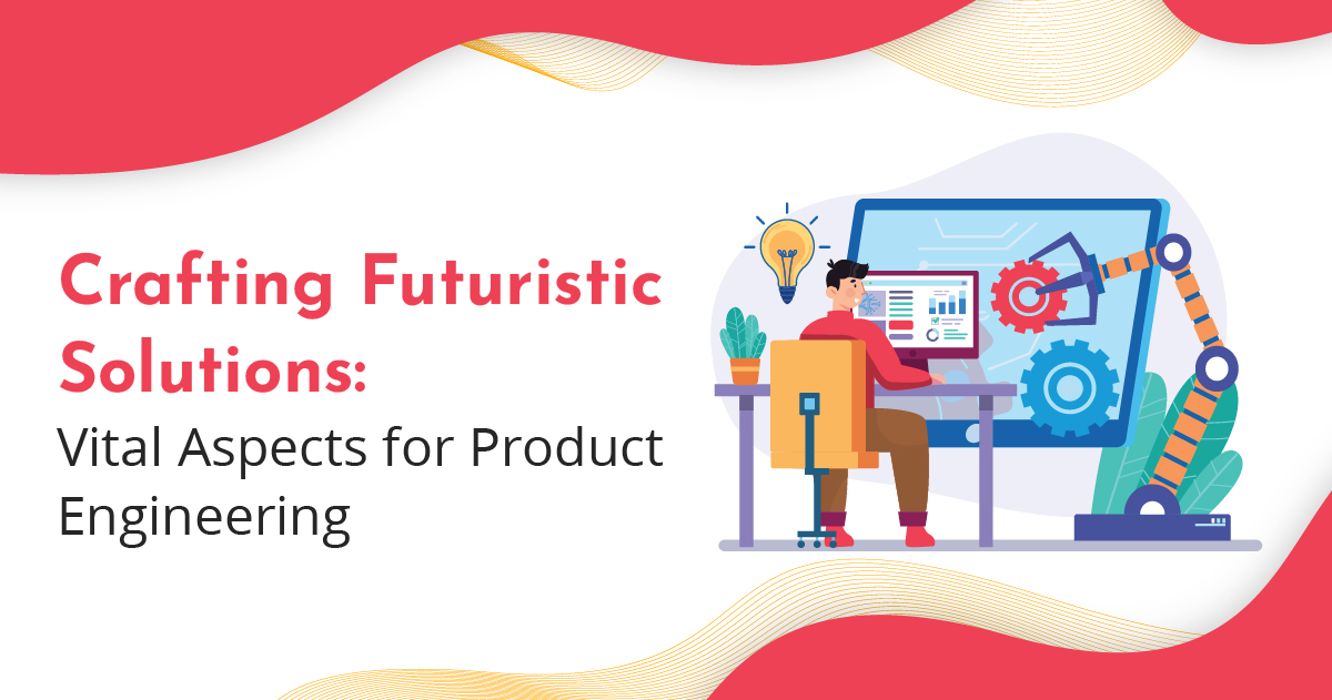 Crafting Futuristic Solutions: Vital Aspects for Product Engineering